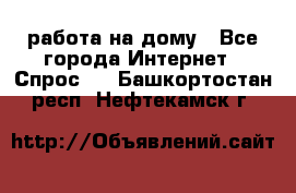 работа на дому - Все города Интернет » Спрос   . Башкортостан респ.,Нефтекамск г.